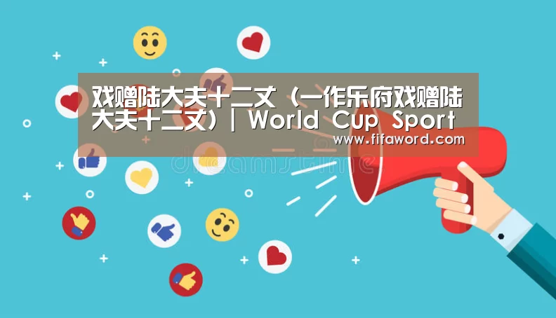戏赠陆大夫十二丈(一作乐府戏赠陆大夫十二丈)| World Cup Sports Tickets(图3) World Cup Sports Tickets